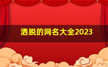 洒脱的网名大全2023