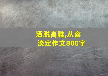 洒脱高雅,从容淡定作文800字