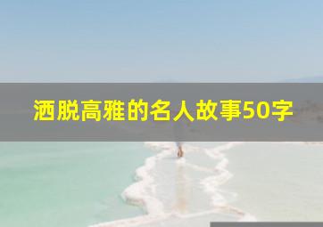 洒脱高雅的名人故事50字