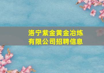 洛宁紫金黄金冶炼有限公司招聘信息