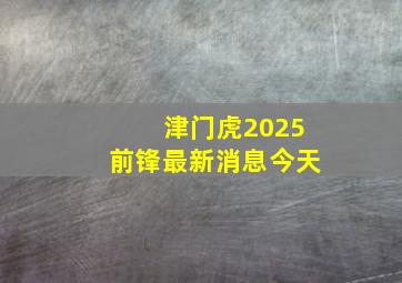 津门虎2025前锋最新消息今天