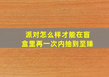 派对怎么样才能在盲盒里再一次内抽到至臻