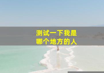 测试一下我是哪个地方的人