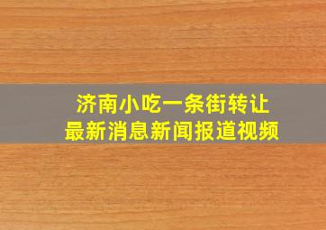 济南小吃一条街转让最新消息新闻报道视频