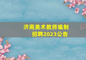 济南美术教师编制招聘2023公告