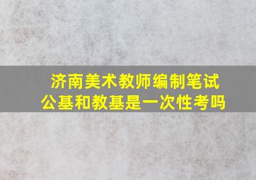 济南美术教师编制笔试公基和教基是一次性考吗