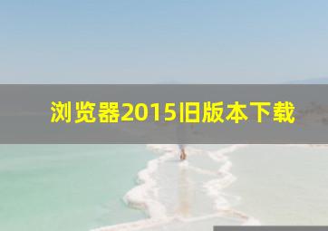 浏览器2015旧版本下载