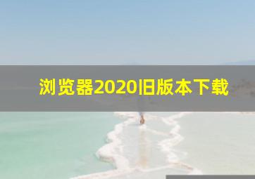 浏览器2020旧版本下载