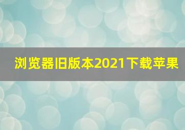 浏览器旧版本2021下载苹果