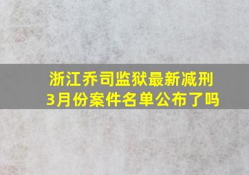 浙江乔司监狱最新减刑3月份案件名单公布了吗