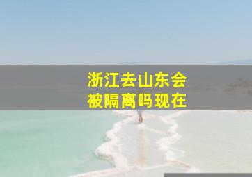 浙江去山东会被隔离吗现在