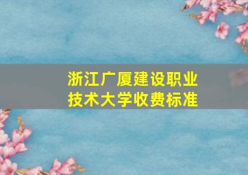 浙江广厦建设职业技术大学收费标准