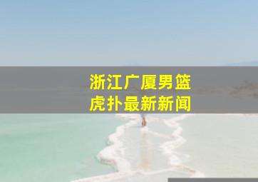 浙江广厦男篮虎扑最新新闻