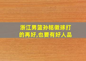 浙江男篮孙铭徽球打的再好,也要有好人品