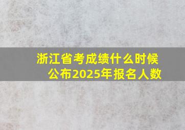 浙江省考成绩什么时候公布2025年报名人数