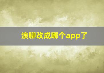 浪聊改成哪个app了