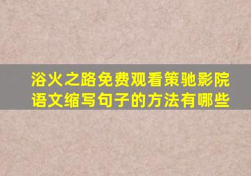 浴火之路免费观看策驰影院语文缩写句子的方法有哪些