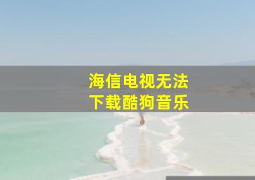 海信电视无法下载酷狗音乐