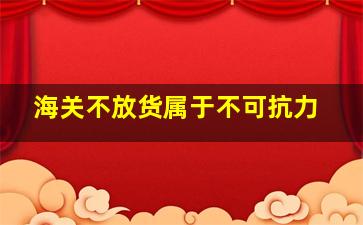 海关不放货属于不可抗力