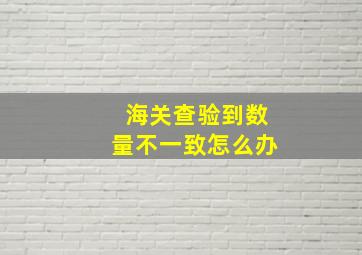 海关查验到数量不一致怎么办