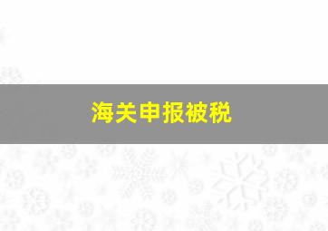 海关申报被税