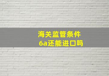 海关监管条件6a还能进口吗