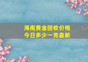 海南黄金回收价格今日多少一克最新