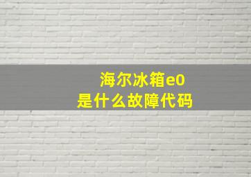 海尔冰箱e0是什么故障代码