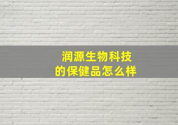 润源生物科技的保健品怎么样