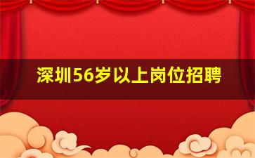 深圳56岁以上岗位招聘