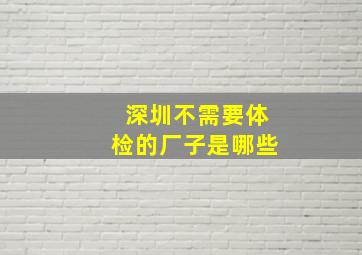 深圳不需要体检的厂子是哪些