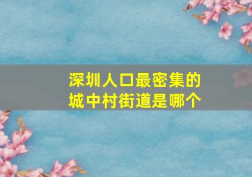 深圳人口最密集的城中村街道是哪个