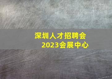 深圳人才招聘会2023会展中心