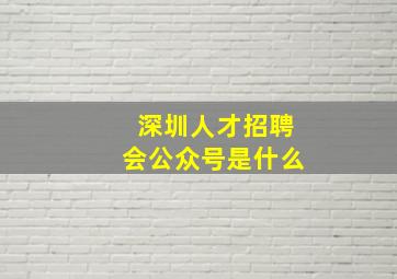 深圳人才招聘会公众号是什么