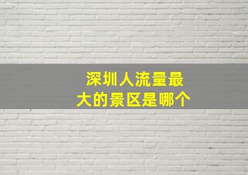 深圳人流量最大的景区是哪个