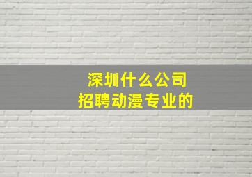 深圳什么公司招聘动漫专业的