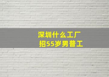 深圳什么工厂招55岁男普工