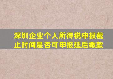 深圳企业个人所得税申报截止时间是否可申报延后缴款