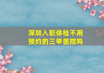 深圳入职体检不用预约的三甲医院吗