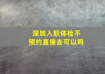 深圳入职体检不预约直接去可以吗