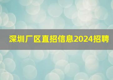 深圳厂区直招信息2024招聘