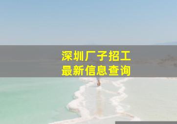 深圳厂子招工最新信息查询