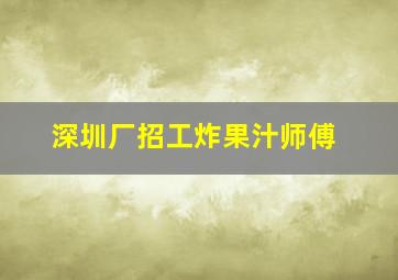 深圳厂招工炸果汁师傅