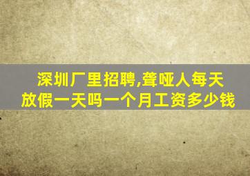 深圳厂里招聘,聋哑人每天放假一天吗一个月工资多少钱