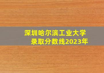 深圳哈尔滨工业大学录取分数线2023年