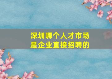 深圳哪个人才市场是企业直接招聘的