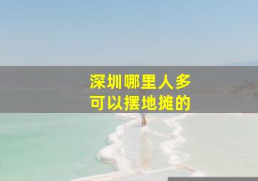 深圳哪里人多可以摆地摊的