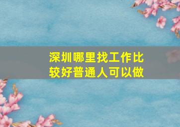 深圳哪里找工作比较好普通人可以做