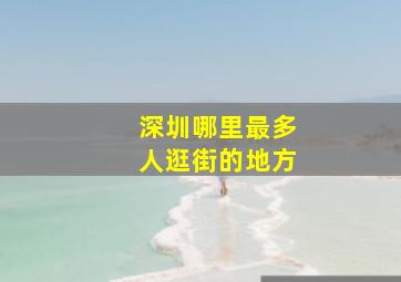 深圳哪里最多人逛街的地方