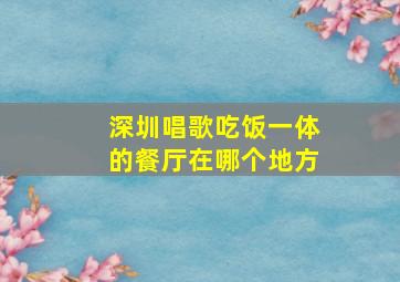 深圳唱歌吃饭一体的餐厅在哪个地方